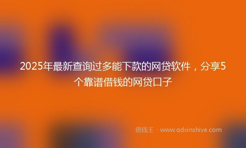 2025年最新查询过多能下款的网贷软件，分享5个靠谱借钱的网贷口子