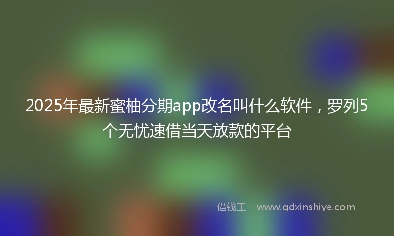 2025年最新蜜柚分期app改名叫什么软件，罗列5个无忧速借当天放款的平台