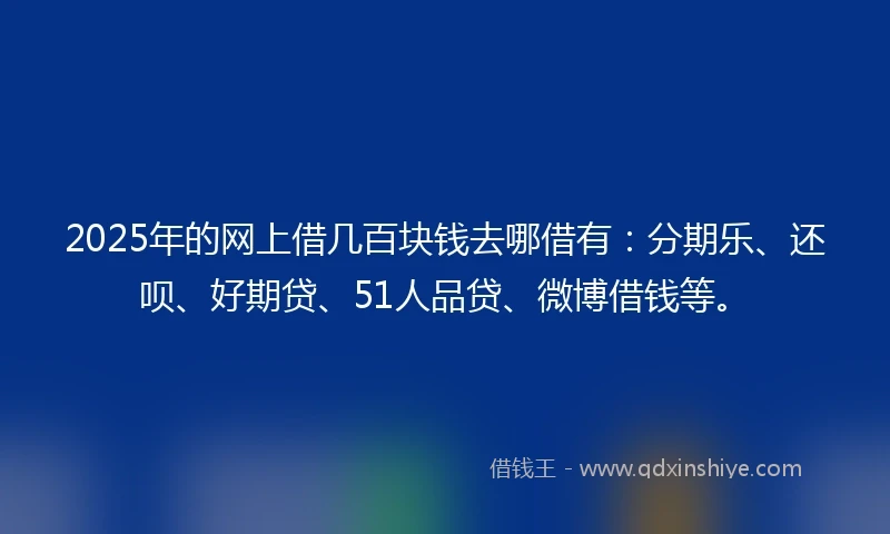 2025年的网上借几百块钱去哪借有：分期乐、还呗、好期贷、51人品贷、微博借钱等。