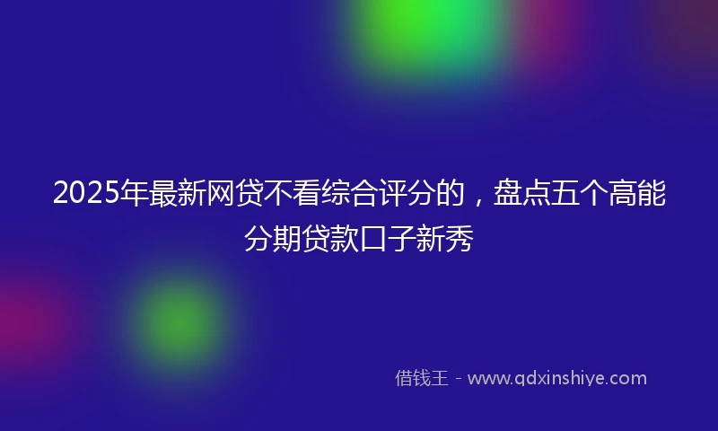 2025年最新网贷不看综合评分的，盘点五个高能分期贷款口子新秀
