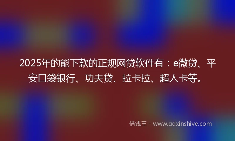 2025年的能下款的正规网贷软件有:e微贷、平安口袋银行、功夫贷、拉卡拉、超人卡等。