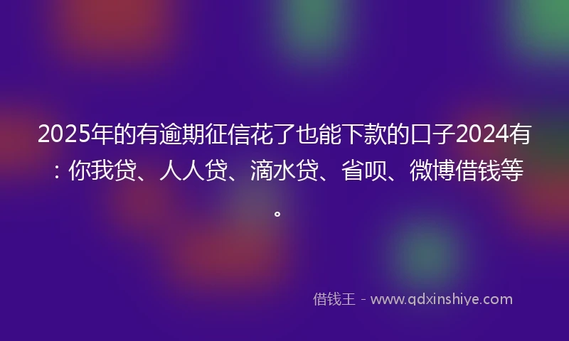 2025年的有逾期征信花了也能下款的口子2024有：你我贷、人人贷、滴水贷、省呗、微博借钱等。