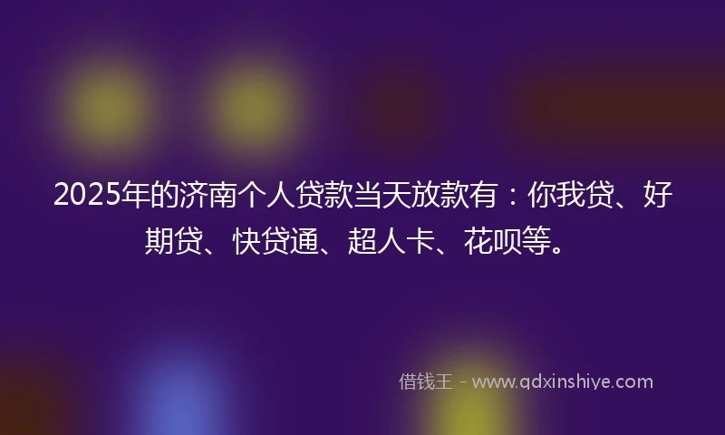 2025年的济南个人贷款当天放款有：你我贷、好期贷、快贷通、超人卡、花呗等。