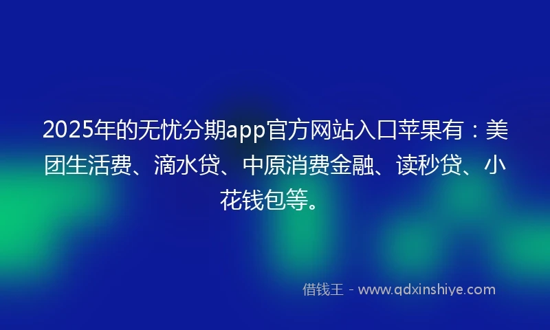 2025年的无忧分期app官方网站入口苹果有：美团生活费、滴水贷、中原消费金融、读秒贷、小花钱包等。
