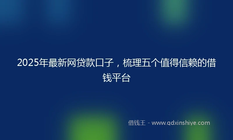 2025年最新网贷款口子，梳理五个值得信赖的借钱平台