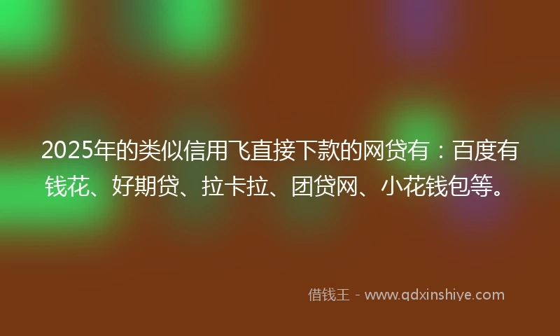 2025年的类似信用飞直接下款的网贷有：百度有钱花、好期贷、拉卡拉、团贷网、小花钱包等。
