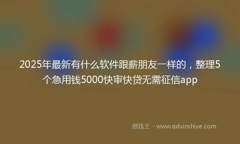 2025年最新有什么软件跟薪朋友一样的，整理5个急用钱5000快审快贷无需征信app