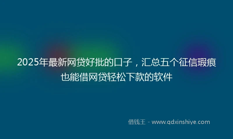 2025年最新网贷好批的口子，汇总五个征信瑕疵也能借网贷轻松下款的软件