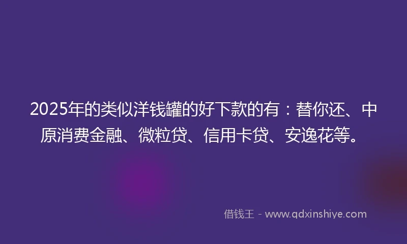 2025年的类似洋钱罐的好下款的有：替你还、中原消费金融、微粒贷、信用卡贷、安逸花等。