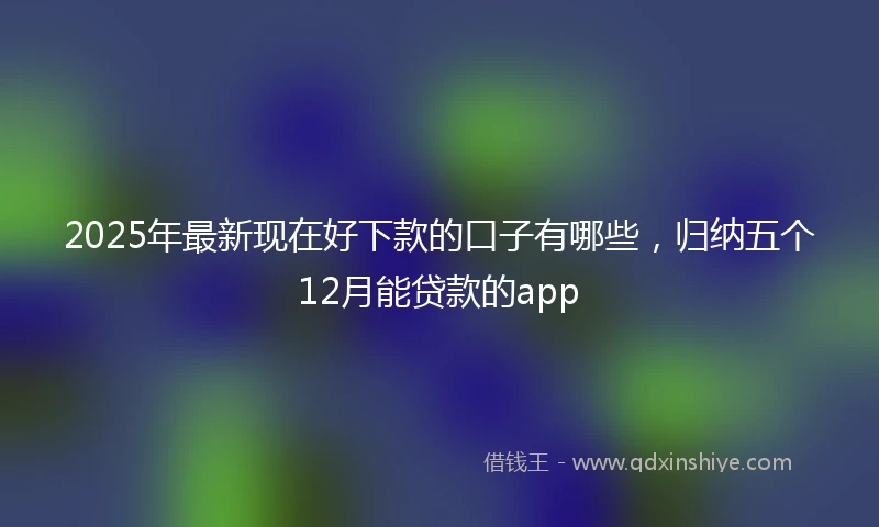 2025年最新现在好下款的口子有哪些，归纳五个12月能贷款的app
