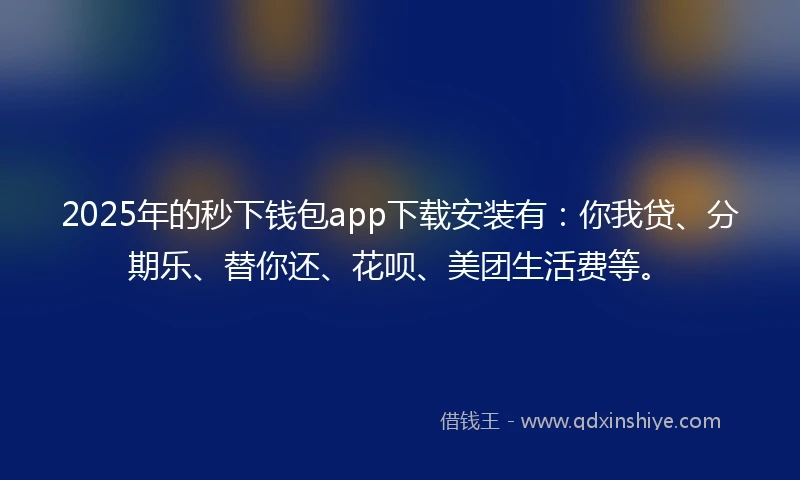 2025年的秒下钱包app下载安装有：你我贷、分期乐、替你还、花呗、美团生活费等。