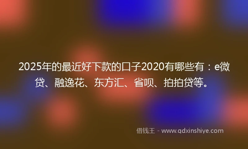 2025年的最近好下款的口子2020有哪些有：e微贷、融逸花、东方汇、省呗、拍拍贷等。