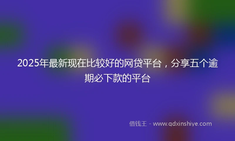 2025年最新现在比较好的网贷平台，分享五个逾期必下款的平台