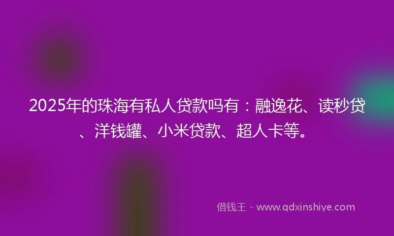 2025年的珠海有私人贷款吗有：融逸花、读秒贷、洋钱罐、小米贷款、超人卡等。