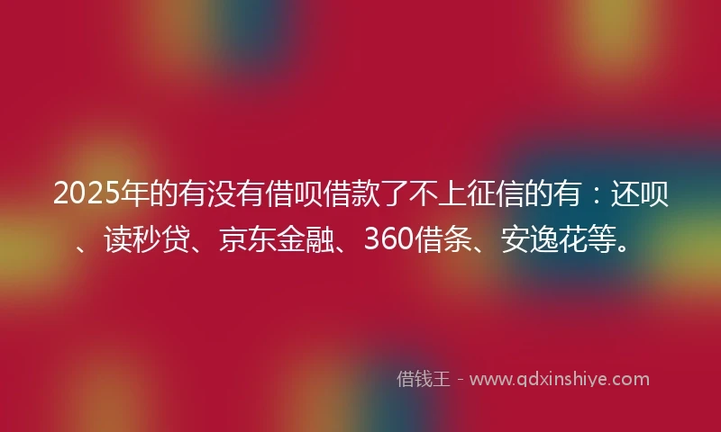 2025年的有没有借呗借款了不上征信的有:还呗、读秒贷、京东金融、360借条、安逸花等。