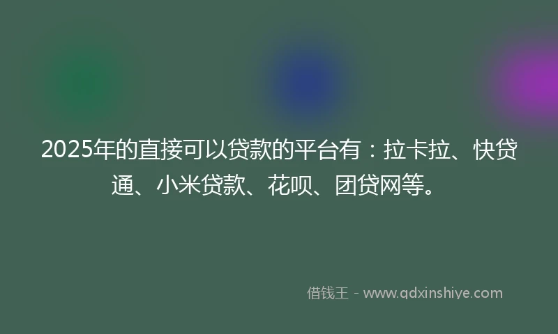 2025年的直接可以贷款的平台有：拉卡拉、快贷通、小米贷款、花呗、团贷网等。