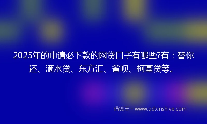 2025年的申请必下款的网贷口子有哪些?有：替你还、滴水贷、东方汇、省呗、柯基贷等。