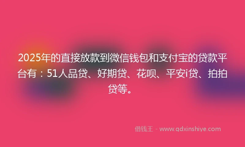 2025年的直接放款到微信钱包和支付宝的贷款平台有：51人品贷、好期贷、花呗、平安i贷、拍拍贷等。