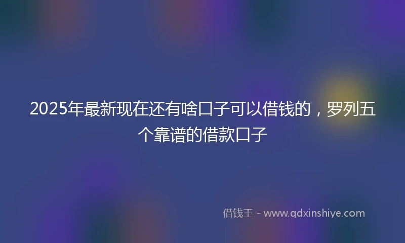 2025年最新现在还有啥口子可以借钱的，罗列五个靠谱的借款口子