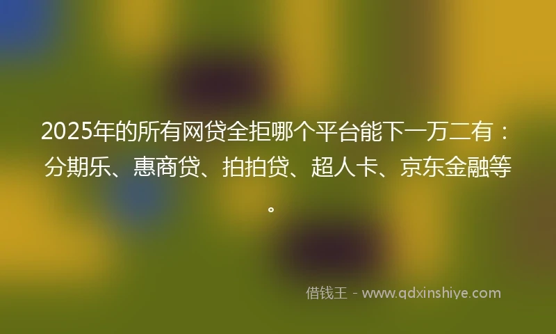 2025年的所有网贷全拒哪个平台能下一万二有：分期乐、惠商贷、拍拍贷、超人卡、京东金融等。