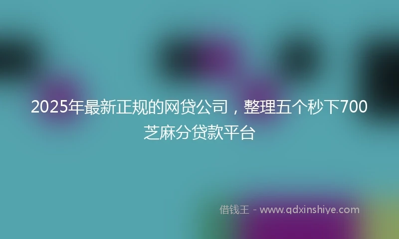 2025年最新正规的网贷公司，整理五个秒下700芝麻分贷款平台