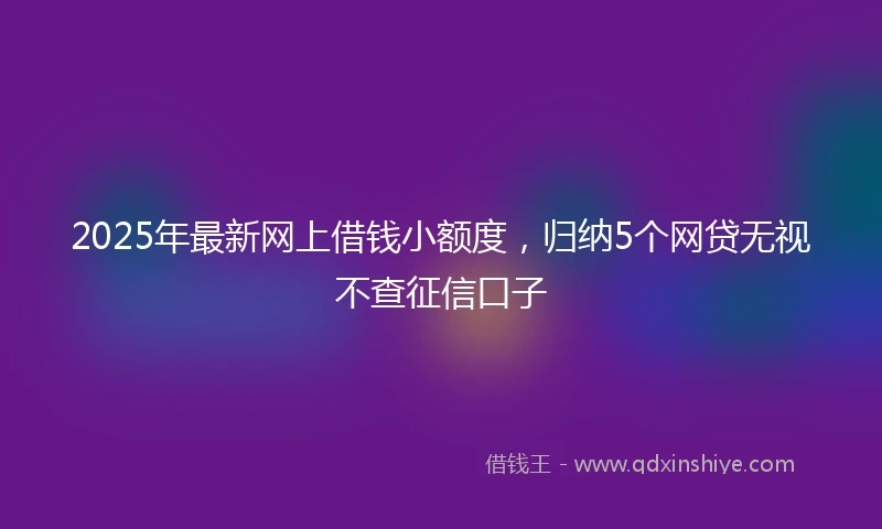 2025年最新网上借钱小额度，归纳5个网贷无视不查征信口子