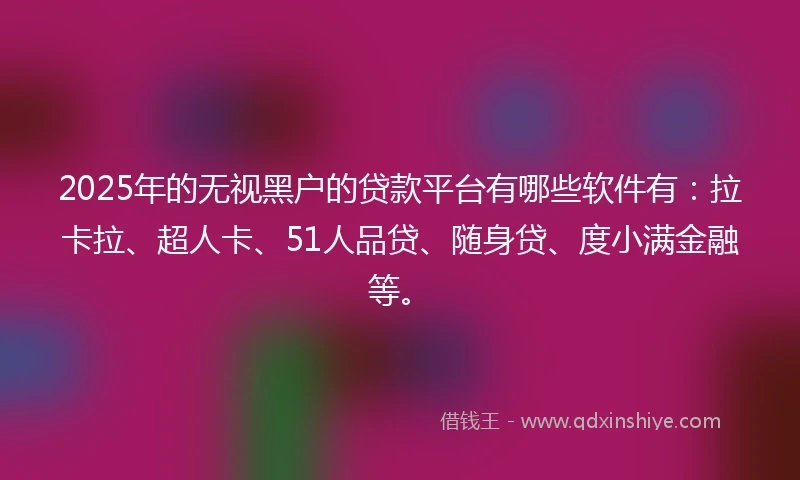 2025年的无视黑户的贷款平台有哪些软件有：拉卡拉、超人卡、51人品贷、随身贷、度小满金融等。