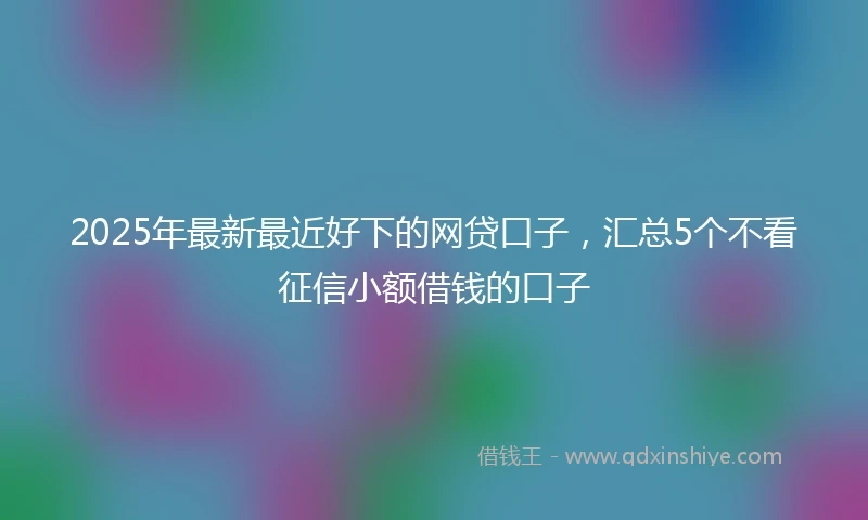 2025年最新最近好下的网贷口子，汇总5个不看征信小额借钱的口子
