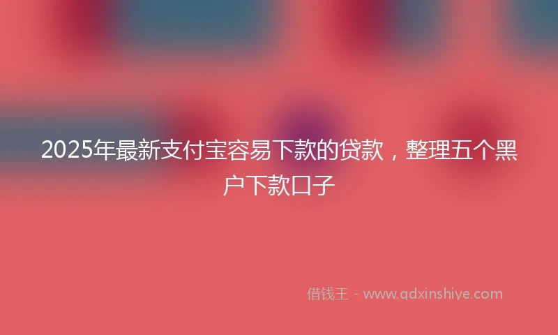 2025年最新支付宝容易下款的贷款，整理五个黑户下款口子