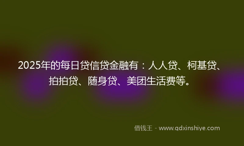 2025年的每日贷信贷金融有：人人贷、柯基贷、拍拍贷、随身贷、美团生活费等。