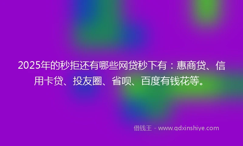 2025年的秒拒还有哪些网贷秒下有：惠商贷、信用卡贷、投友圈、省呗、百度有钱花等。