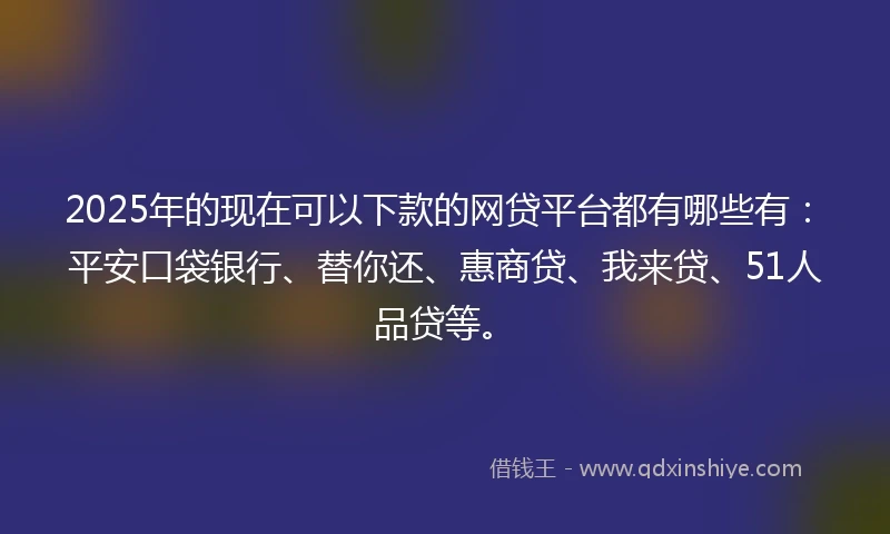 2025年的现在可以下款的网贷平台都有哪些有：平安口袋银行、替你还、惠商贷、我来贷、51人品贷等。