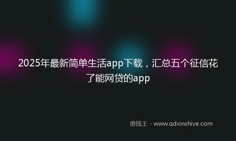 2025年最新简单生活app下载，汇总五个征信花了能网贷的app