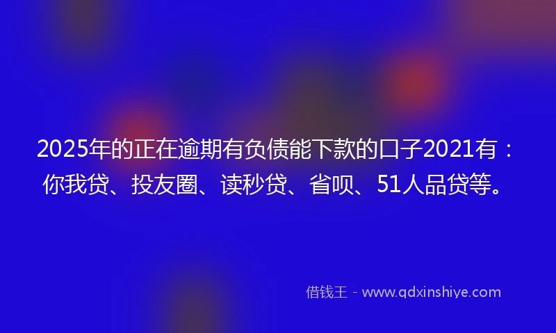 2025年的正在逾期有负债能下款的口子2021有:你我贷、投友圈、读秒贷、省呗、51人品贷等。