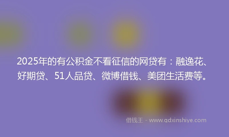 2025年的有公积金不看征信的网贷有：融逸花、好期贷、51人品贷、微博借钱、美团生活费等。