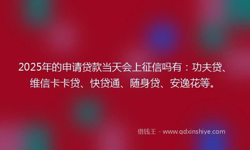 2025年的申请贷款当天会上征信吗有：功夫贷、维信卡卡贷、快贷通、随身贷、安逸花等。