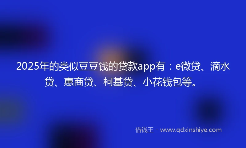 2025年的类似豆豆钱的贷款app有：e微贷、滴水贷、惠商贷、柯基贷、小花钱包等。
