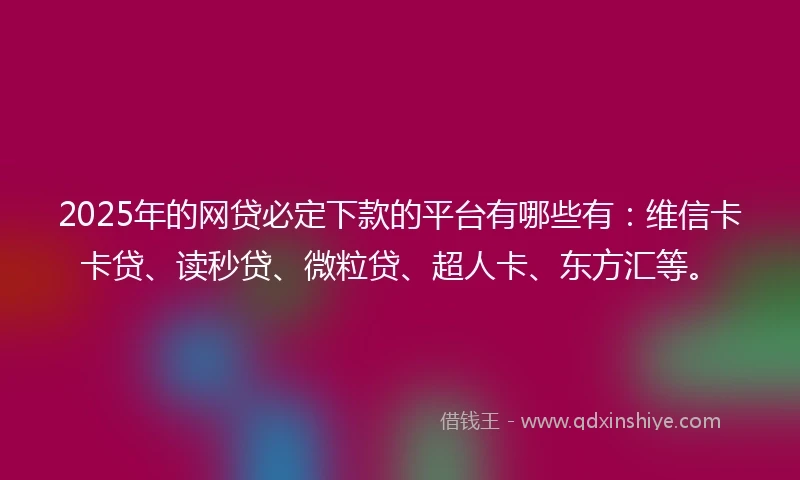 2025年的网贷必定下款的平台有哪些有：维信卡卡贷、读秒贷、微粒贷、超人卡、东方汇等。