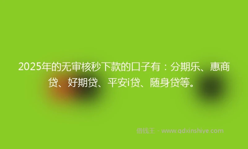 2025年的无审核秒下款的口子有：分期乐、惠商贷、好期贷、平安i贷、随身贷等。