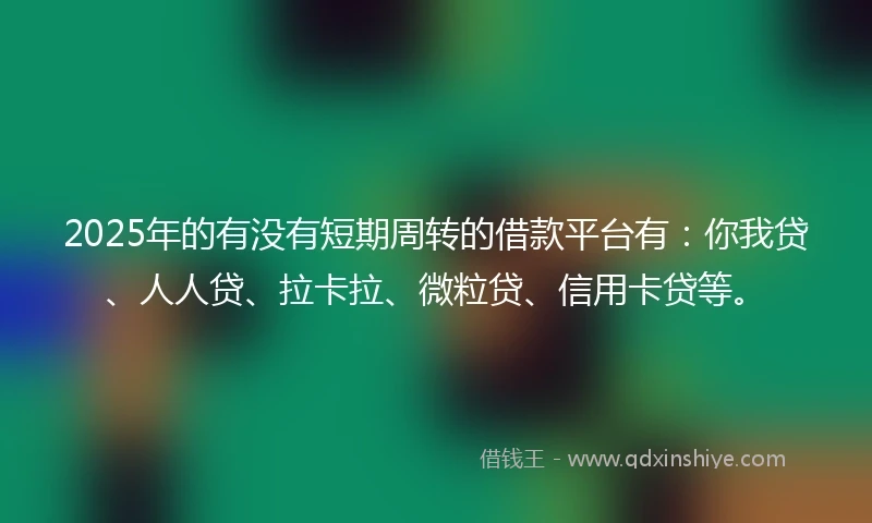 2025年的有没有短期周转的借款平台有：你我贷、人人贷、拉卡拉、微粒贷、信用卡贷等。