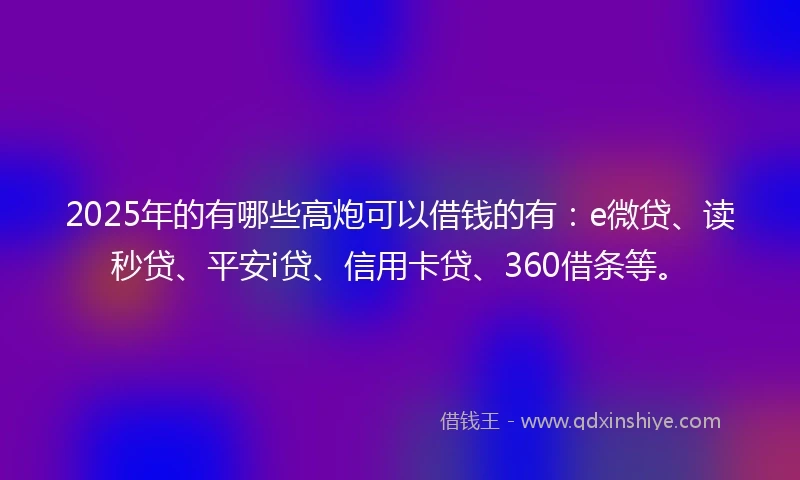2025年的有哪些高炮可以借钱的有：e微贷、读秒贷、平安i贷、信用卡贷、360借条等。