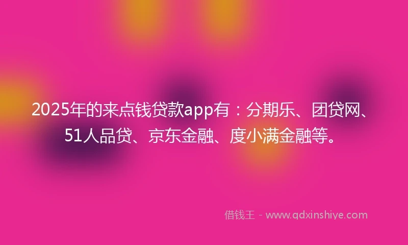 2025年的来点钱贷款app有：分期乐、团贷网、51人品贷、京东金融、度小满金融等。