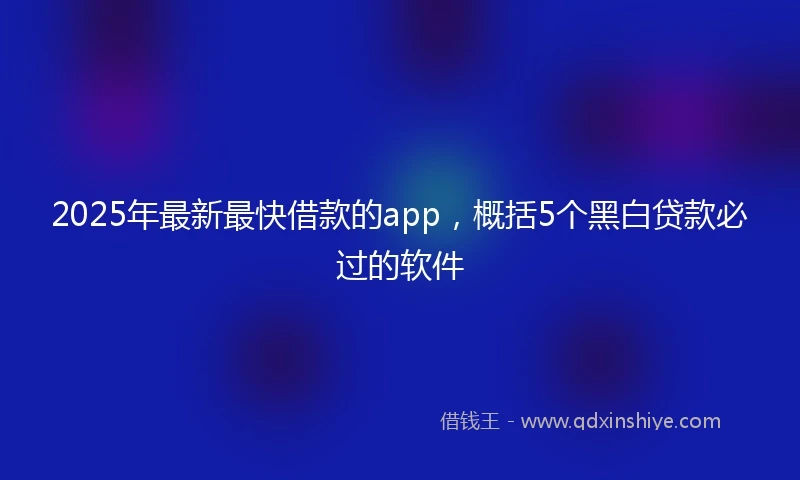 2025年最新最快借款的app，概括5个黑白贷款必过的软件