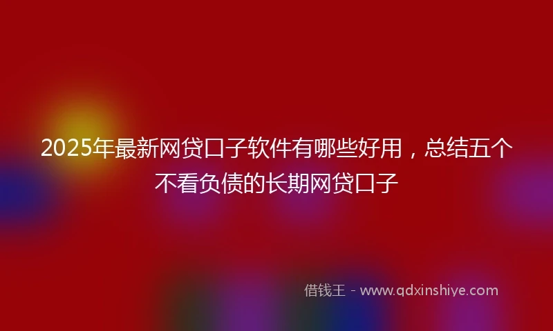 2025年最新网贷口子软件有哪些好用，总结五个不看负债的长期网贷口子