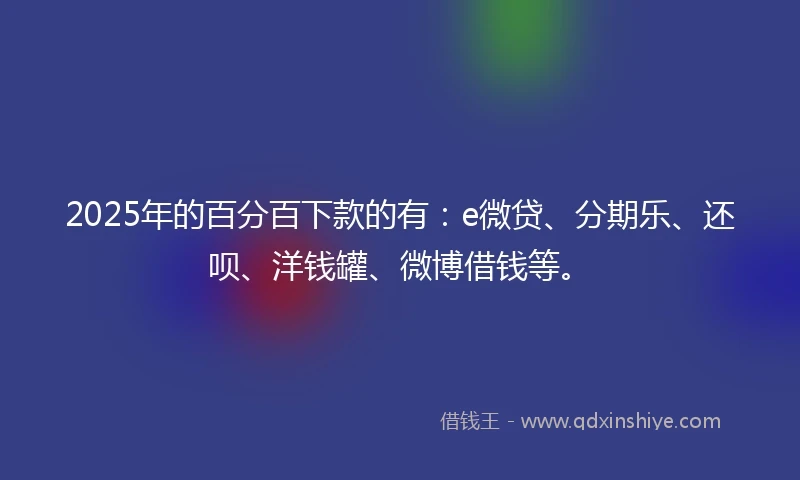 2025年的百分百下款的有：e微贷、分期乐、还呗、洋钱罐、微博借钱等。