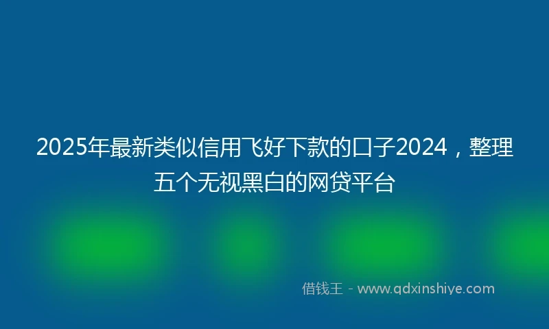 2025年最新类似信用飞好下款的口子2024，整理五个无视黑白的网贷平台