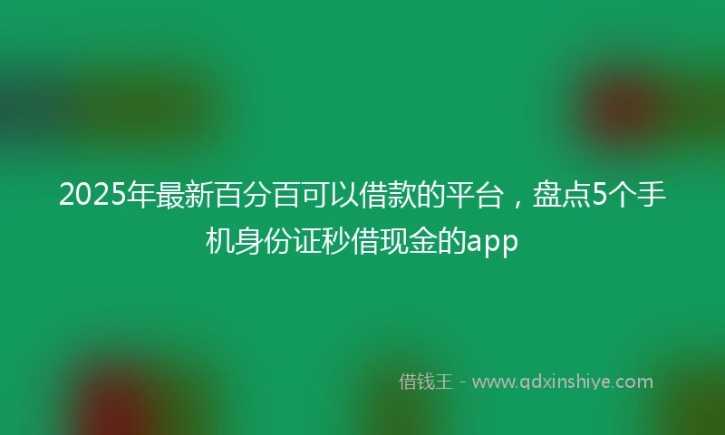 2025年最新百分百可以借款的平台，盘点5个手机身份证秒借现金的app