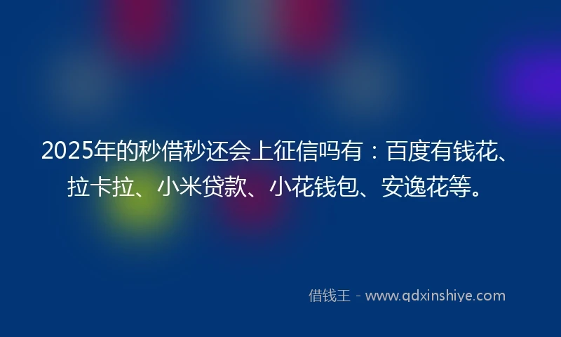 2025年的秒借秒还会上征信吗有：百度有钱花、拉卡拉、小米贷款、小花钱包、安逸花等。