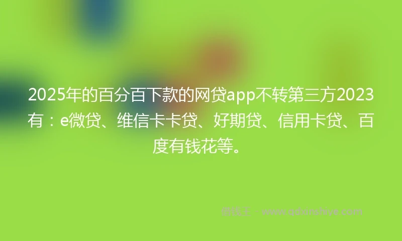 2025年的百分百下款的网贷app不转第三方2023有：e微贷、维信卡卡贷、好期贷、信用卡贷、百度有钱花等。