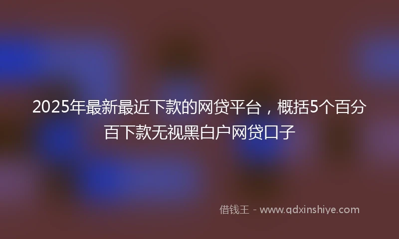 2025年最新最近下款的网贷平台，概括5个百分百下款无视黑白户网贷口子